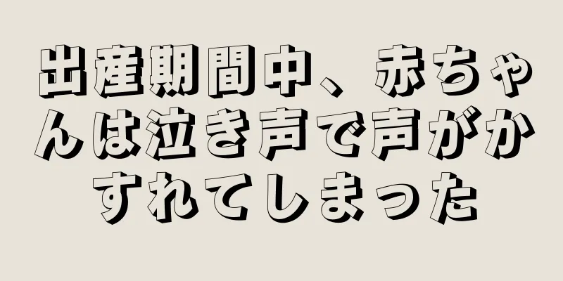 出産期間中、赤ちゃんは泣き声で声がかすれてしまった