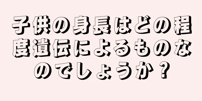 子供の身長はどの程度遺伝によるものなのでしょうか？