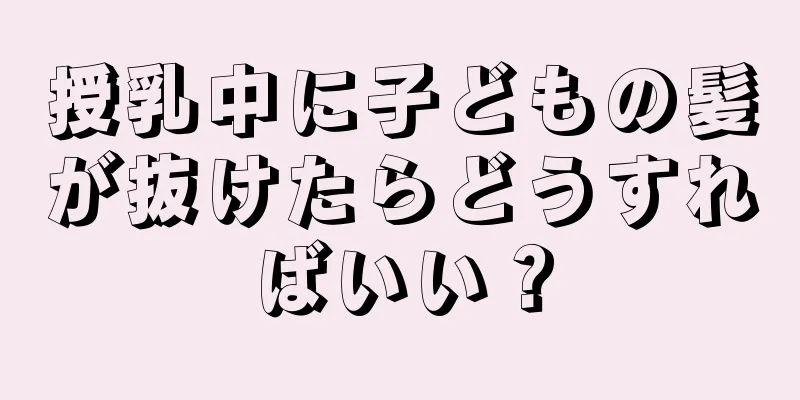 授乳中に子どもの髪が抜けたらどうすればいい？