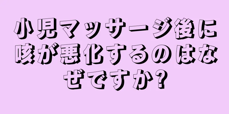 小児マッサージ後に咳が悪化するのはなぜですか?