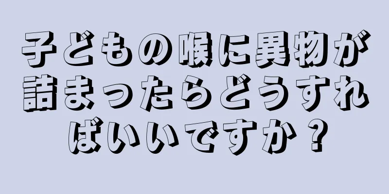 子どもの喉に異物が詰まったらどうすればいいですか？