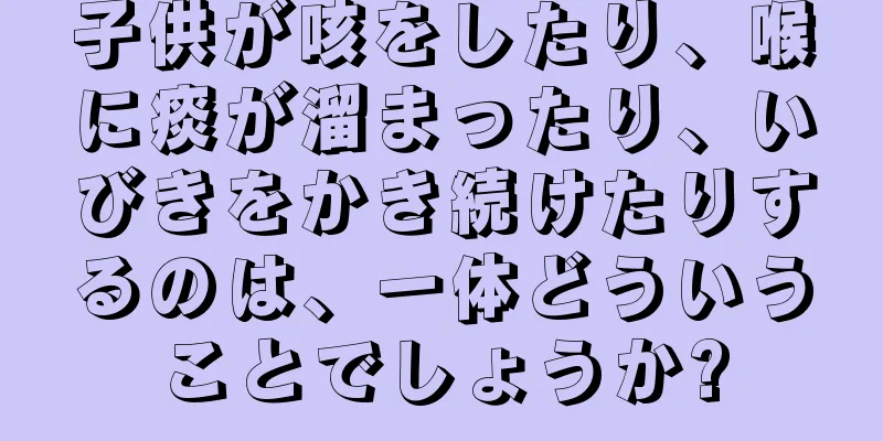 子供が咳をしたり、喉に痰が溜まったり、いびきをかき続けたりするのは、一体どういうことでしょうか?