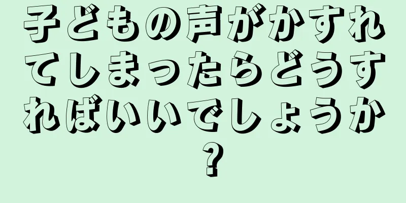 子どもの声がかすれてしまったらどうすればいいでしょうか？