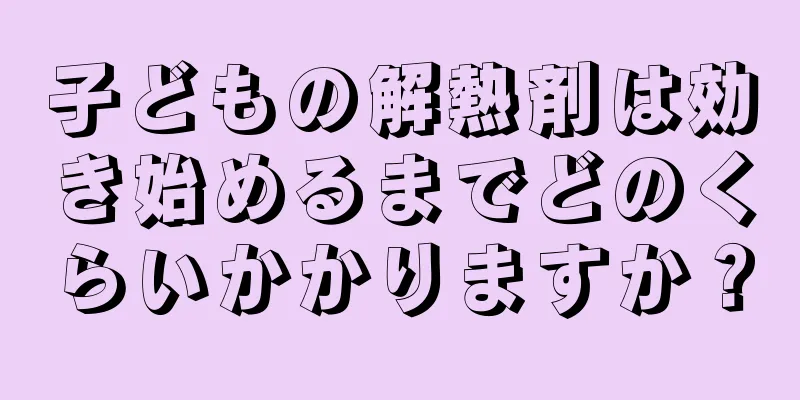 子どもの解熱剤は効き始めるまでどのくらいかかりますか？