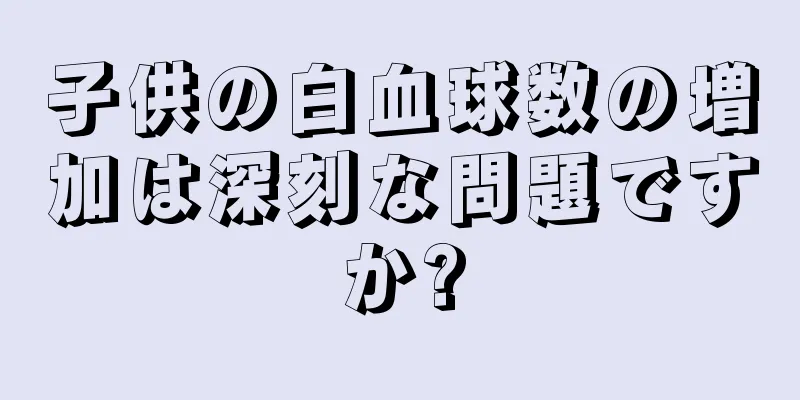 子供の白血球数の増加は深刻な問題ですか?