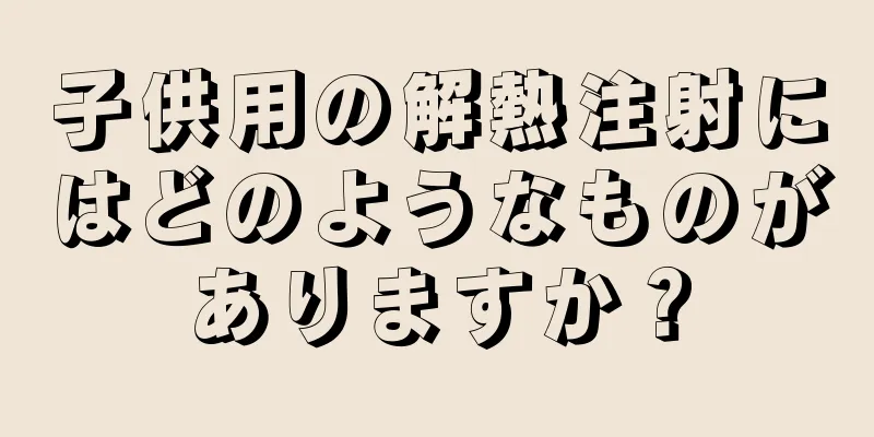子供用の解熱注射にはどのようなものがありますか？