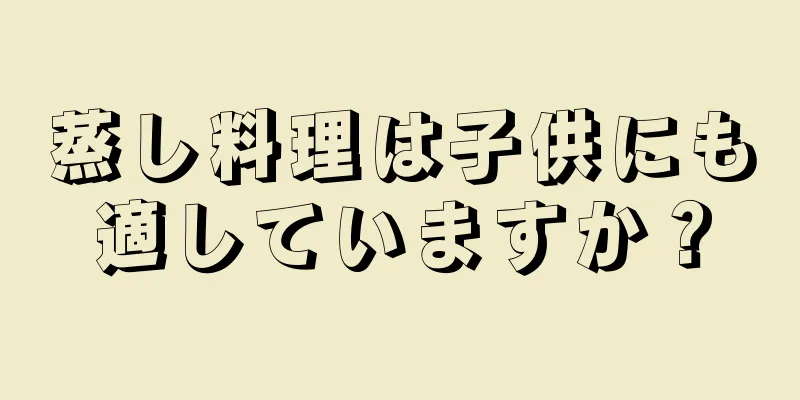 蒸し料理は子供にも適していますか？