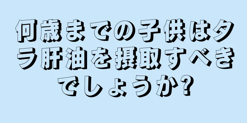 何歳までの子供はタラ肝油を摂取すべきでしょうか?