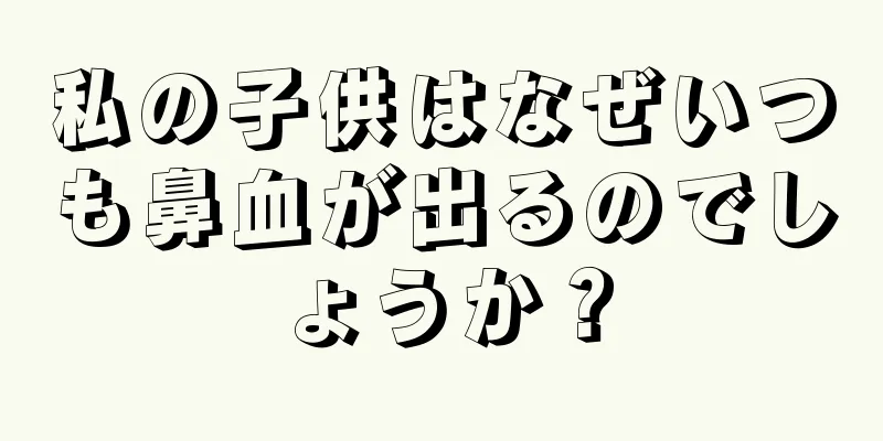 私の子供はなぜいつも鼻血が出るのでしょうか？