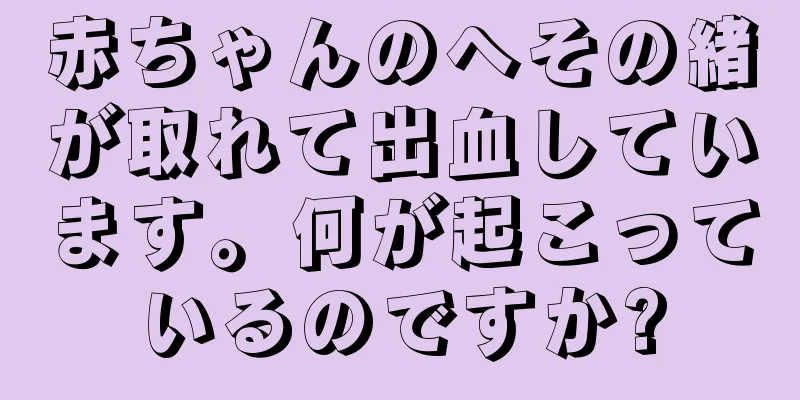 赤ちゃんのへその緒が取れて出血しています。何が起こっているのですか?