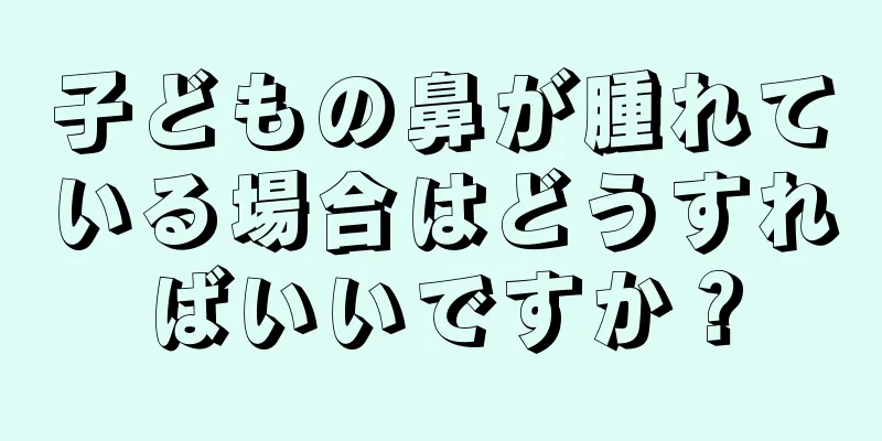 子どもの鼻が腫れている場合はどうすればいいですか？