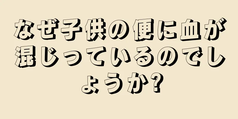 なぜ子供の便に血が混じっているのでしょうか?