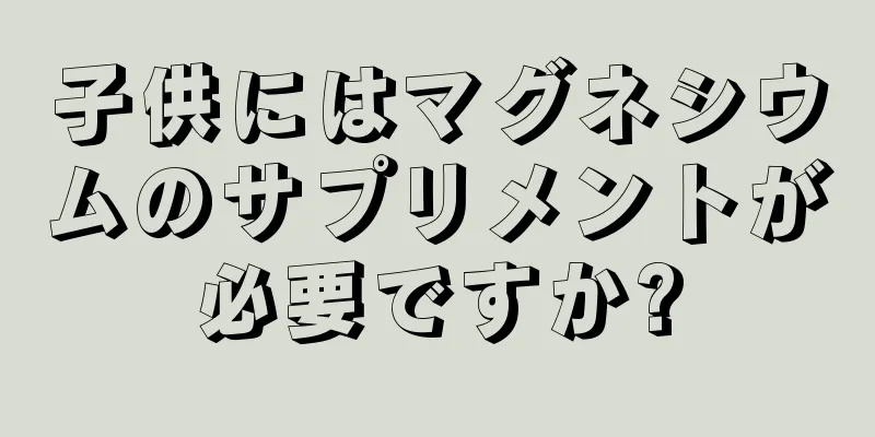 子供にはマグネシウムのサプリメントが必要ですか?