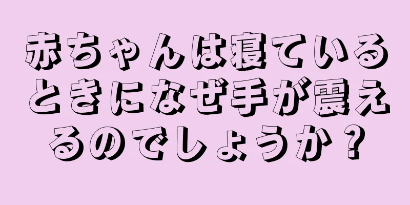 赤ちゃんは寝ているときになぜ手が震えるのでしょうか？