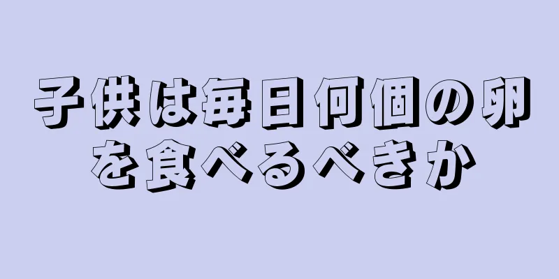 子供は毎日何個の卵を食べるべきか