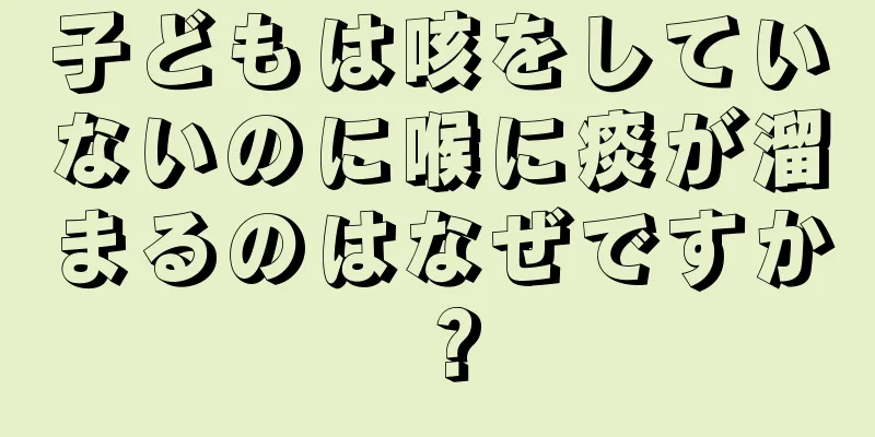 子どもは咳をしていないのに喉に痰が溜まるのはなぜですか？