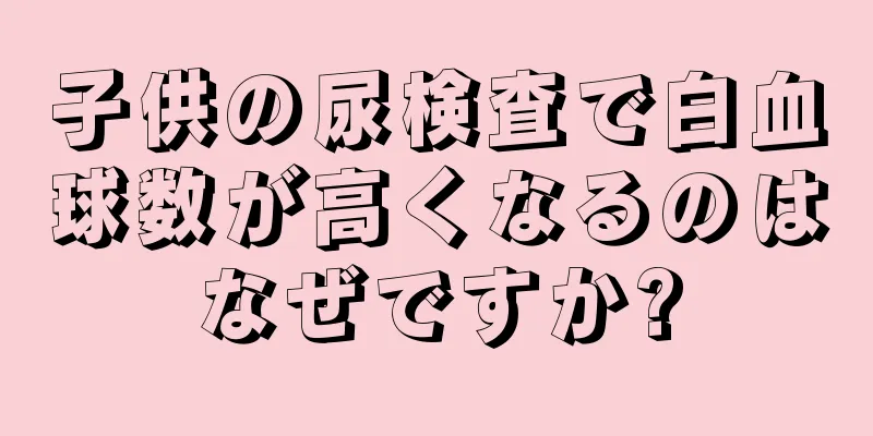 子供の尿検査で白血球数が高くなるのはなぜですか?