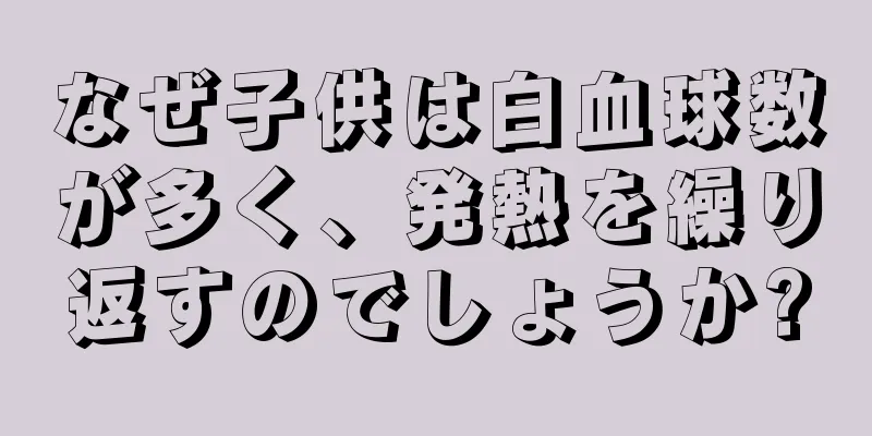 なぜ子供は白血球数が多く、発熱を繰り返すのでしょうか?