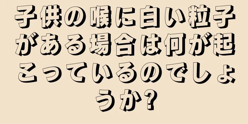 子供の喉に白い粒子がある場合は何が起こっているのでしょうか?