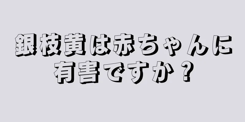 銀枝黄は赤ちゃんに有害ですか？