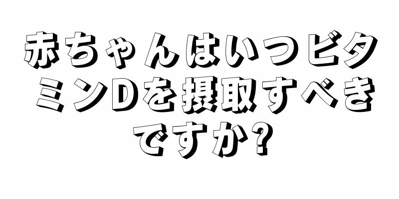 赤ちゃんはいつビタミンDを摂取すべきですか?