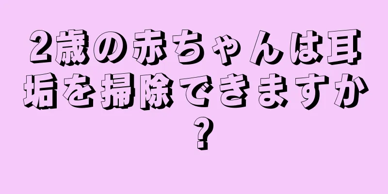 2歳の赤ちゃんは耳垢を掃除できますか？