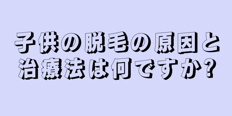 子供の脱毛の原因と治療法は何ですか?