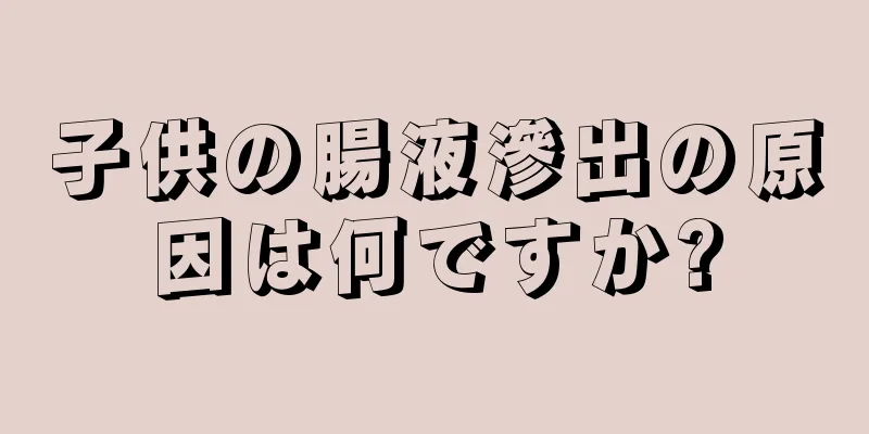 子供の腸液滲出の原因は何ですか?
