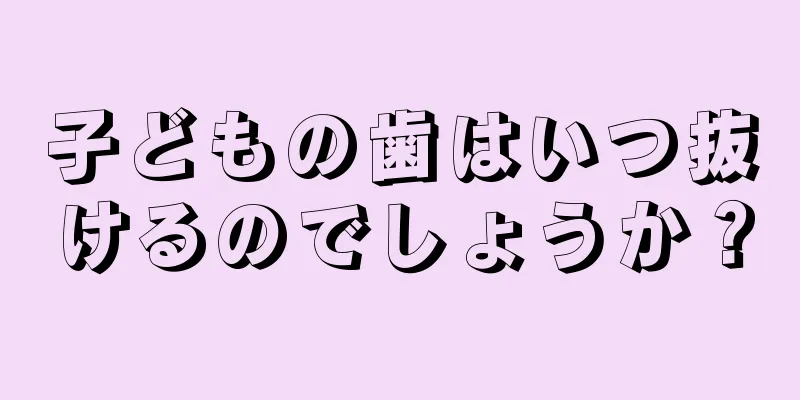 子どもの歯はいつ抜けるのでしょうか？
