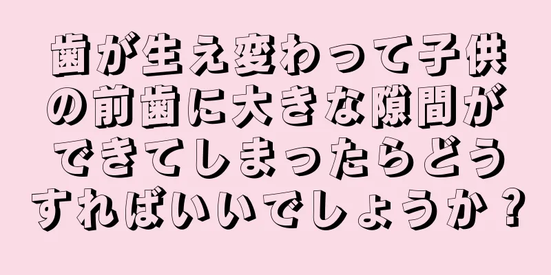 歯が生え変わって子供の前歯に大きな隙間ができてしまったらどうすればいいでしょうか？