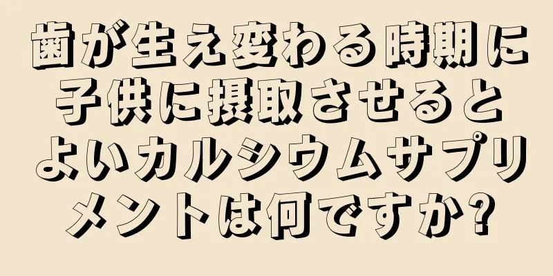 歯が生え変わる時期に子供に摂取させるとよいカルシウムサプリメントは何ですか?
