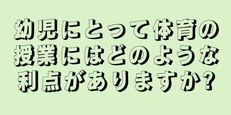幼児にとって体育の授業にはどのような利点がありますか?