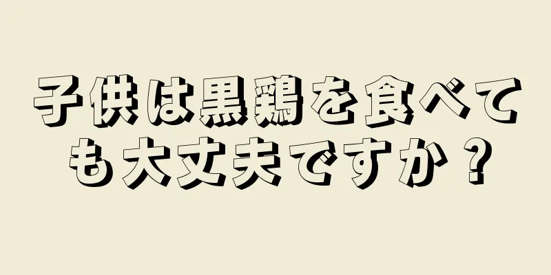 子供は黒鶏を食べても大丈夫ですか？