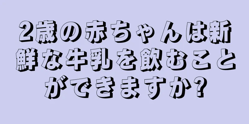 2歳の赤ちゃんは新鮮な牛乳を飲むことができますか?
