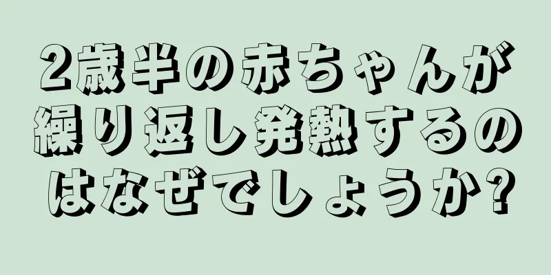 2歳半の赤ちゃんが繰り返し発熱するのはなぜでしょうか?