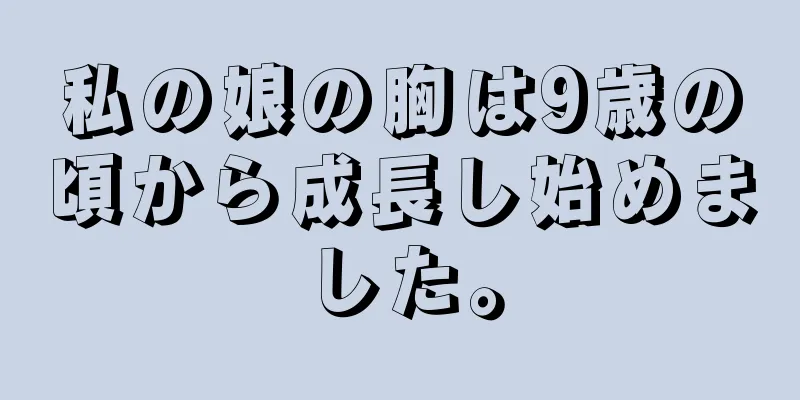 私の娘の胸は9歳の頃から成長し始めました。