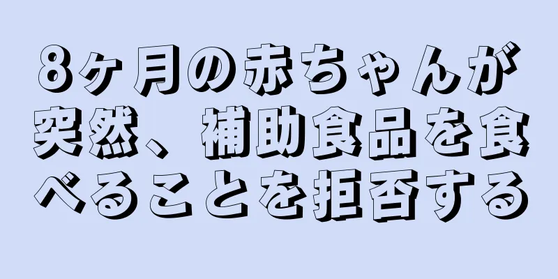 8ヶ月の赤ちゃんが突然、補助食品を食べることを拒否する