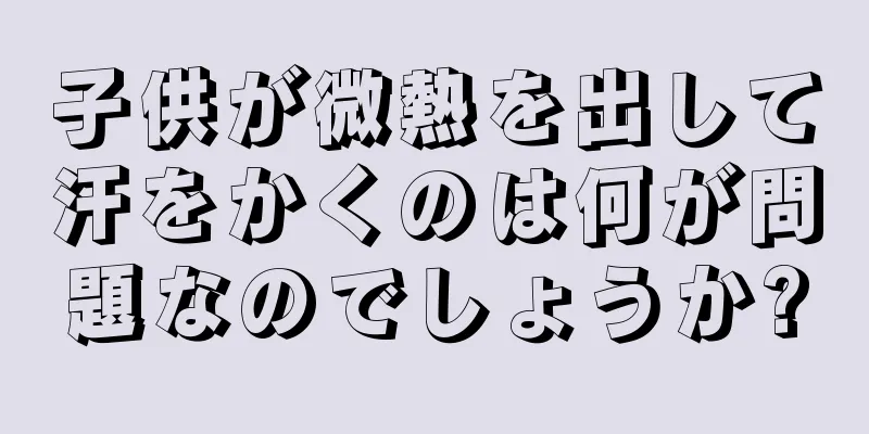 子供が微熱を出して汗をかくのは何が問題なのでしょうか?