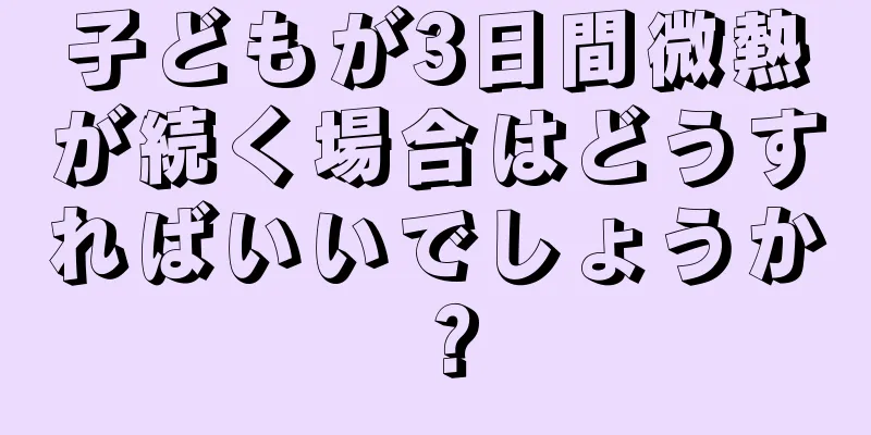 子どもが3日間微熱が続く場合はどうすればいいでしょうか？