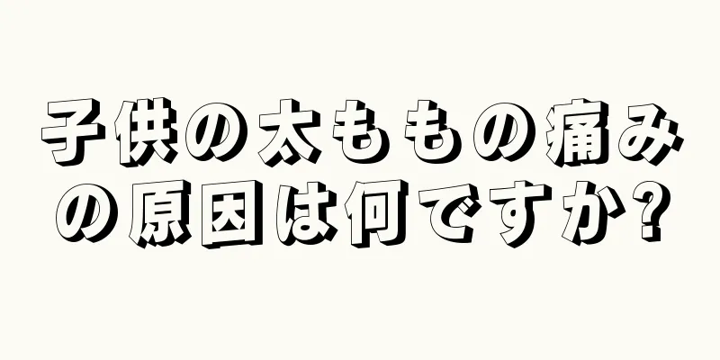子供の太ももの痛みの原因は何ですか?
