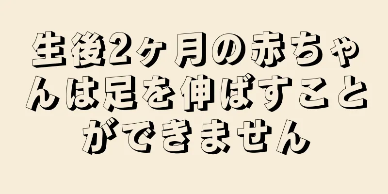 生後2ヶ月の赤ちゃんは足を伸ばすことができません