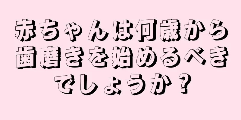 赤ちゃんは何歳から歯磨きを始めるべきでしょうか？