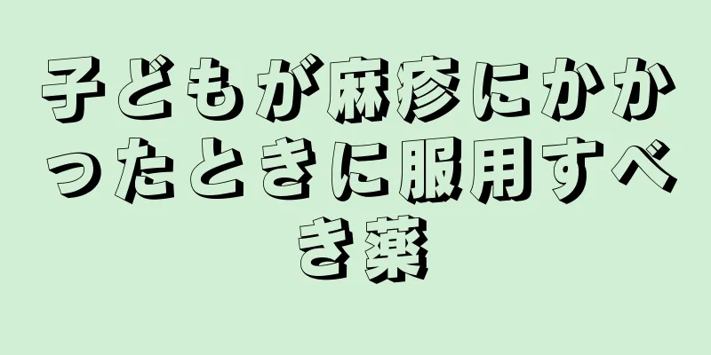 子どもが麻疹にかかったときに服用すべき薬