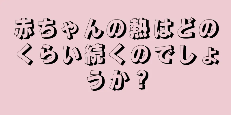 赤ちゃんの熱はどのくらい続くのでしょうか？