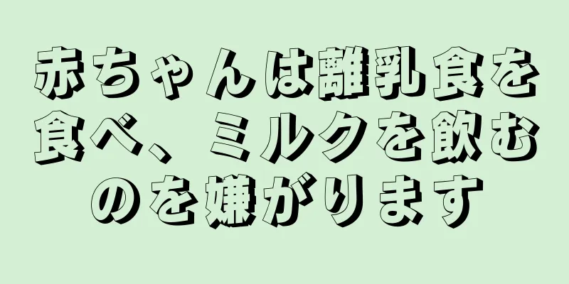 赤ちゃんは離乳食を食べ、ミルクを飲むのを嫌がります