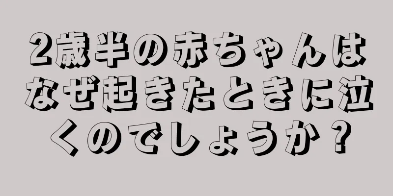 2歳半の赤ちゃんはなぜ起きたときに泣くのでしょうか？