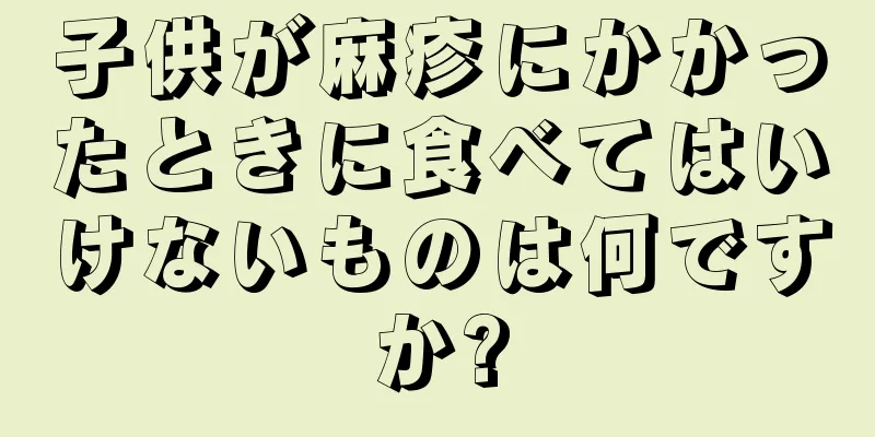 子供が麻疹にかかったときに食べてはいけないものは何ですか?