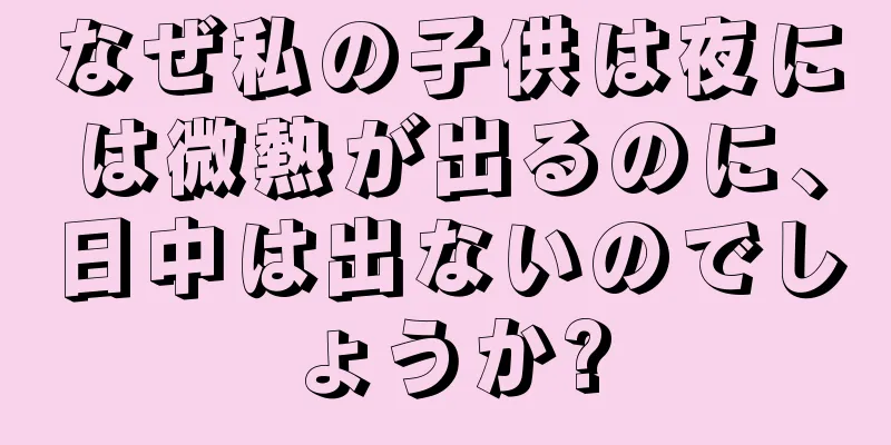 なぜ私の子供は夜には微熱が出るのに、日中は出ないのでしょうか?
