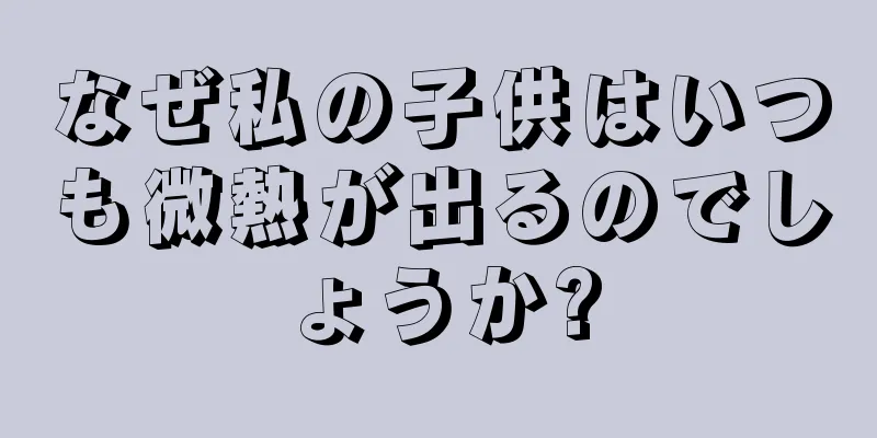 なぜ私の子供はいつも微熱が出るのでしょうか?