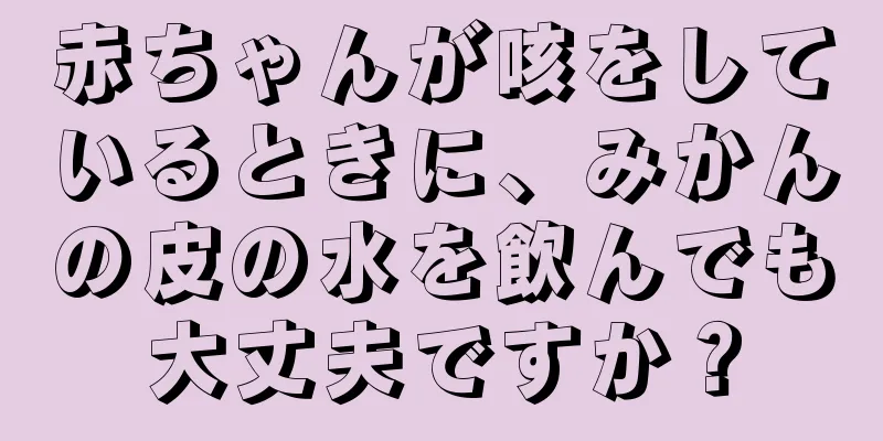 赤ちゃんが咳をしているときに、みかんの皮の水を飲んでも大丈夫ですか？
